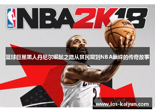 篮球巨星黑人丹尼尔崛起之路从贫民窟到NBA巅峰的传奇故事